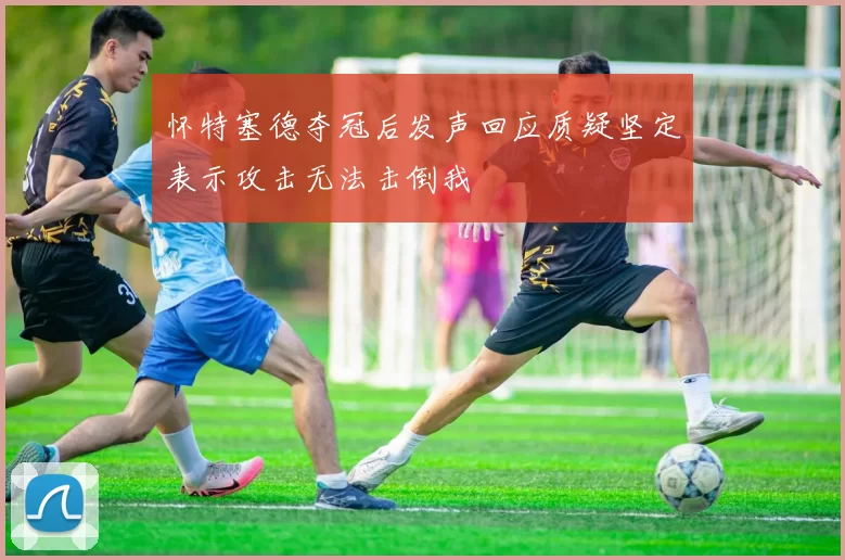 怀特塞德夺冠后发声回应质疑坚定表示攻击无法击倒我